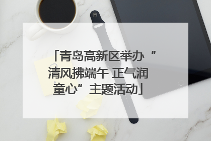 青岛高新区举办“清风拂端午 正气润童心”主题活动